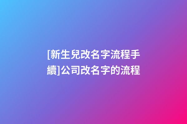 [新生兒改名字流程手續]公司改名字的流程-第1張-公司起名-玄機派